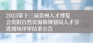 2025第十三届贵州人才博览会贵阳自然资源和规划局人才引进现场评审结果公告