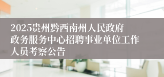 2025贵州黔西南州人民政府政务服务中心招聘事业单位工作人员考察公告