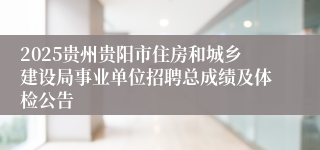 2025贵州贵阳市住房和城乡建设局事业单位招聘总成绩及体检公告