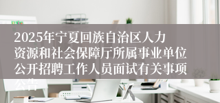 2025年宁夏回族自治区人力资源和社会保障厅所属事业单位公开招聘工作人员面试有关事项公告