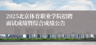 2025北京体育职业学院招聘面试成绩暨综合成绩公告 
