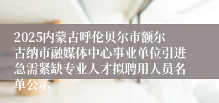 2025内蒙古呼伦贝尔市额尔古纳市融媒体中心事业单位引进急需紧缺专业人才拟聘用人员名单公示