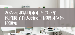 2025河北唐山市市直事业单位招聘工作人员统一招聘岗位体检通知
