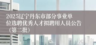 2025辽宁丹东市部分事业单位选聘优秀人才拟聘用人员公告（第二批）