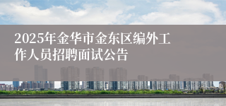 2025年金华市金东区编外工作人员招聘面试公告