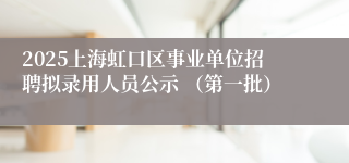 2025上海虹口区事业单位招聘拟录用人员公示 （第一批）