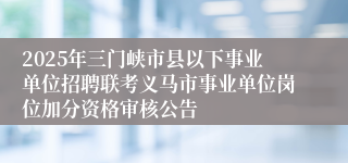 2025年三门峡市县以下事业单位招聘联考义马市事业单位岗位加分资格审核公告