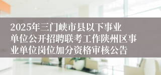 2025年三门峡市县以下事业单位公开招聘联考工作陕州区事业单位岗位加分资格审核公告
