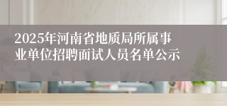 2025年河南省地质局所属事业单位招聘面试人员名单公示