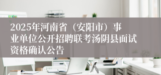 2025年河南省（安阳市）事业单位公开招聘联考汤阴县面试资格确认公告
