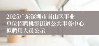 2025广东深圳市南山区事业单位招聘桃源街道公共事务中心拟聘用人员公示