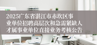 2025广东省湛江市赤坎区事业单位招聘高层次和急需紧缺人才属事业单位直接业务考核公告