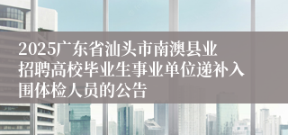 2025广东省汕头市南澳县业招聘高校毕业生事业单位递补入围体检人员的公告