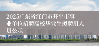 2025广东省江门市开平市事业单位招聘高校毕业生拟聘用人员公示