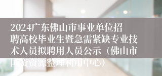 2024广东佛山市事业单位招聘高校毕业生暨急需紧缺专业技术人员拟聘用人员公示（佛山市国资资源整理利用中心）