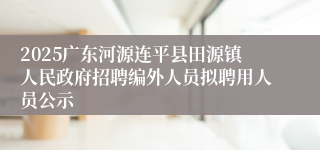 2025广东河源连平县田源镇人民政府招聘编外人员拟聘用人员公示