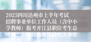 2025四川达州市上半年考试招聘事业单位工作人员（含中小学教师）报考开江县职位考生总成绩、职位排名及体检有关事宜的公告