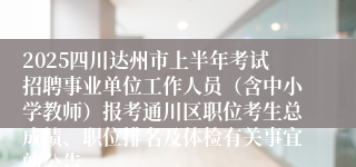2025四川达州市上半年考试招聘事业单位工作人员（含中小学教师）报考通川区职位考生总成绩、职位排名及体检有关事宜的公告
