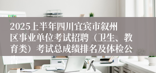 2025上半年四川宜宾市叙州区事业单位考试招聘（卫生、教育类）考试总成绩排名及体检公告
