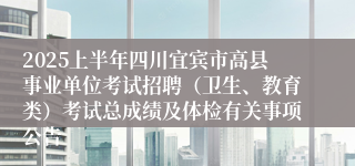 2025上半年四川宜宾市高县事业单位考试招聘（卫生、教育类）考试总成绩及体检有关事项公告