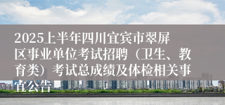 2025上半年四川宜宾市翠屏区事业单位考试招聘（卫生、教育类）考试总成绩及体检相关事宜公告
