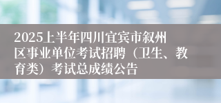2025上半年四川宜宾市叙州区事业单位考试招聘（卫生、教育类）考试总成绩公告