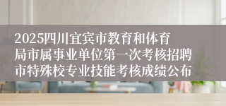 2025四川宜宾市教育和体育局市属事业单位第一次考核招聘市特殊校专业技能考核成绩公布