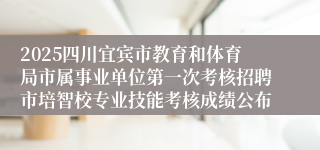 2025四川宜宾市教育和体育局市属事业单位第一次考核招聘市培智校专业技能考核成绩公布