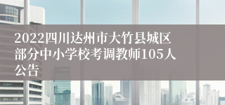 2022四川达州市大竹县城区部分中小学校考调教师105人公告