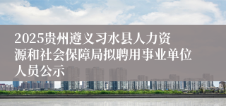 2025贵州遵义习水县人力资源和社会保障局拟聘用事业单位人员公示