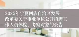 2025年宁夏回族自治区发展改革委关于事业单位公开招聘工作人员体检、考察对象的公告