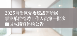 2025自治区党委统战部所属事业单位招聘工作人员第一批次面试成绩暨体检公告