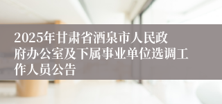 2025年甘肃省酒泉市人民政府办公室及下属事业单位选调工作人员公告