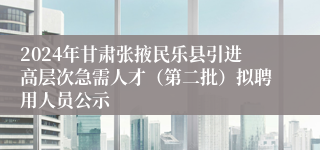 2024年甘肃张掖民乐县引进高层次急需人才（第二批）拟聘用人员公示