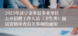 2025年济宁金乡县事业单位公开招聘工作人员（卫生类）面试资格审查有关事项的通知
