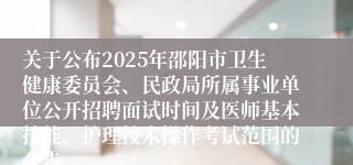 关于公布2025年邵阳市卫生健康委员会、民政局所属事业单位公开招聘面试时间及医师基本技能、护理技术操作考试范围的公告
