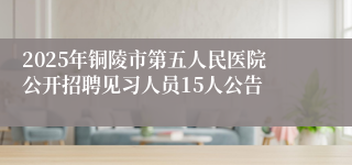 2025年铜陵市第五人民医院公开招聘见习人员15人公告