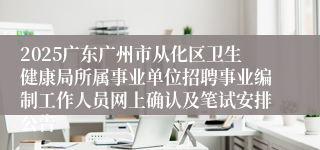 2025广东广州市从化区卫生健康局所属事业单位招聘事业编制工作人员网上确认及笔试安排公告 
