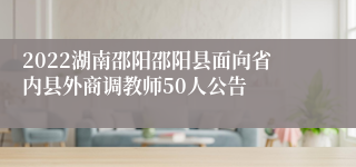 2022湖南邵阳邵阳县面向省内县外商调教师50人公告