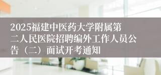2025福建中医药大学附属第二人民医院招聘编外工作人员公告（二）面试开考通知