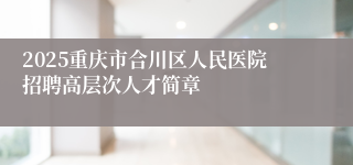 2025重庆市合川区人民医院招聘高层次人才简章