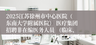 2025江苏徐州市中心医院（东南大学附属医院） 医疗集团招聘非在编医务人员 （临床、医技、管理岗）进入体检人员名单公告