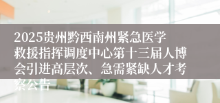 2025贵州黔西南州紧急医学救援指挥调度中心第十三届人博会引进高层次、急需紧缺人才考察公告