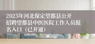 2025年河北保定望都县公开招聘望都县中医医院工作人员报名入口（已开通）