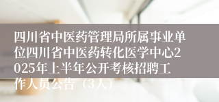 四川省中医药管理局所属事业单位四川省中医药转化医学中心2025年上半年公开考核招聘工作人员公告（3人）