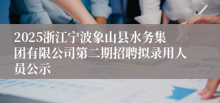 2025浙江宁波象山县水务集团有限公司第二期招聘拟录用人员公示