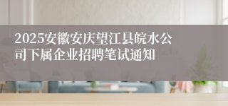 2025安徽安庆望江县皖水公司下属企业招聘笔试通知
