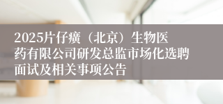 2025片仔癀（北京）生物医药有限公司研发总监市场化选聘面试及相关事项公告