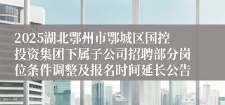 2025湖北鄂州市鄂城区国控投资集团下属子公司招聘部分岗位条件调整及报名时间延长公告