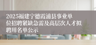 2025福建宁德霞浦县事业单位招聘紧缺急需及高层次人才拟聘用名单公示